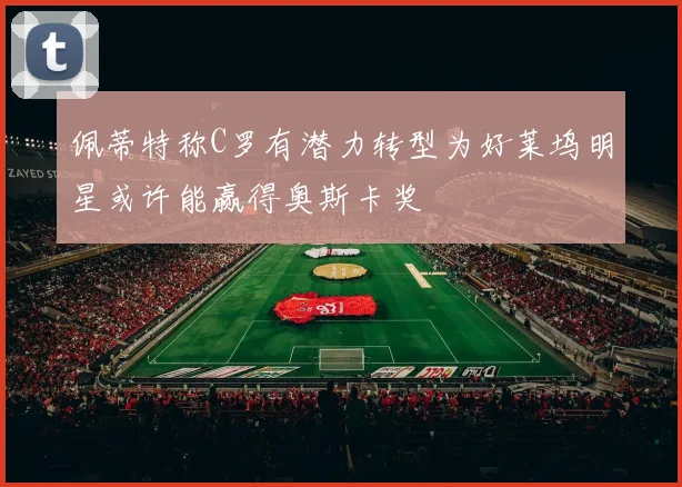 佩蒂特称C罗有潜力转型为好莱坞明星或许能赢得奥斯卡奖