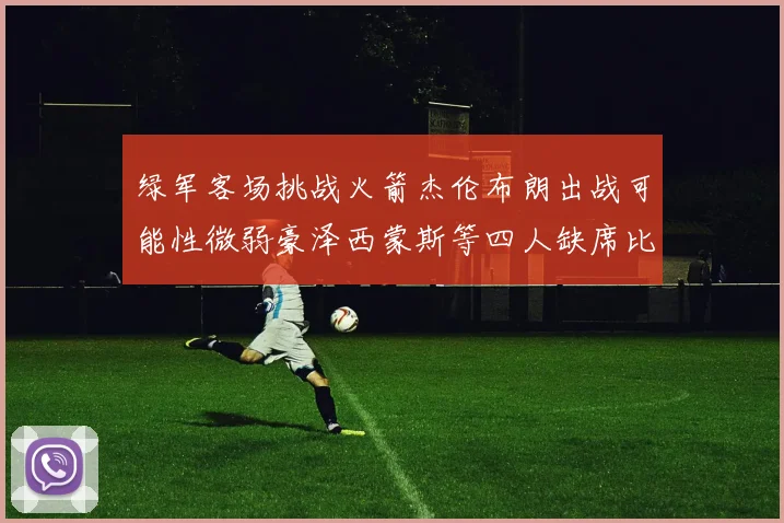 绿军客场挑战火箭杰伦布朗出战可能性微弱豪泽西蒙斯等四人缺席比赛