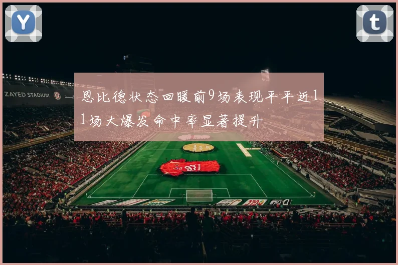 恩比德状态回暖前9场表现平平近11场大爆发命中率显著提升