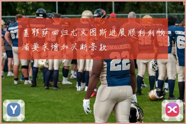 基耶萨回归尤文图斯进展顺利利物浦要求增加买断条款