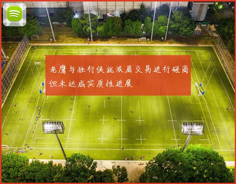 老鹰与独行侠就浓眉交易进行磋商但未达成实质性进展
