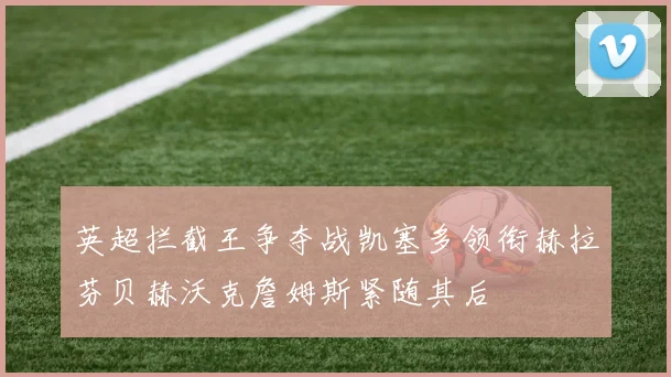 英超拦截王争夺战凯塞多领衔赫拉芬贝赫沃克詹姆斯紧随其后