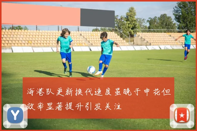 海港队更新换代速度虽晚于申花但效率显著提升引发关注