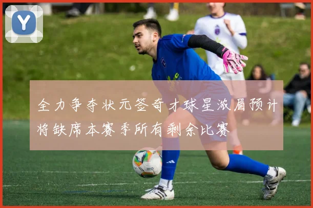 全力争夺状元签奇才球星浓眉预计将缺席本赛季所有剩余比赛